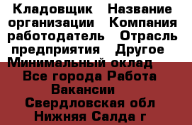 Кладовщик › Название организации ­ Компания-работодатель › Отрасль предприятия ­ Другое › Минимальный оклад ­ 1 - Все города Работа » Вакансии   . Свердловская обл.,Нижняя Салда г.